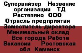 Супервайзер › Название организации ­ ТД Растяпино, ООО › Отрасль предприятия ­ Заместитель директора › Минимальный оклад ­ 1 - Все города Работа » Вакансии   . Ростовская обл.,Каменск-Шахтинский г.